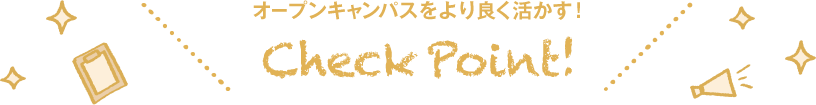 オープンキャンパスをより良く活かす！CheckPoint！