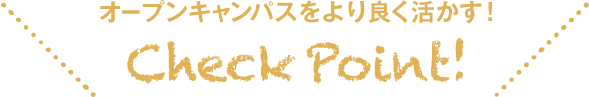 オープンキャンパスをより良く活かす！CheckPoint！